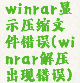 winrar显示压缩文件错误(winrar解压出现错误)