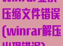 winrar显示压缩文件错误(winrar解压出现错误)