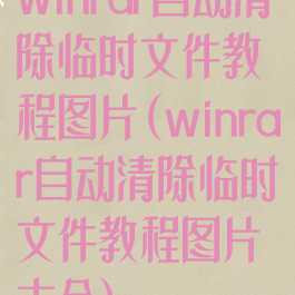 winrar自动清除临时文件教程图片(winrar自动清除临时文件教程图片大全)