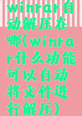winrar自动解压在哪(winrar什么功能可以自动将文件进行解压)