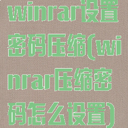 winrar设置密码压缩(winrar压缩密码怎么设置)