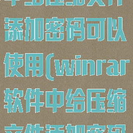 winrar软件中给压缩文件添加密码可以使用(winrar软件中给压缩文件添加密码可以使用吗)