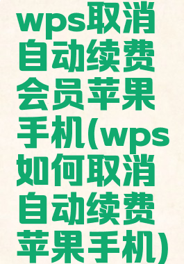 wps取消自动续费会员苹果手机(wps如何取消自动续费苹果手机)