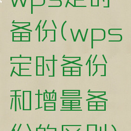 wps定时备份(wps定时备份和增量备份的区别)