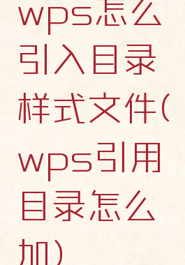 wps怎么引入目录样式文件(wps引用目录怎么加)