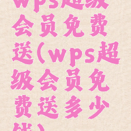 wps超级会员免费送(wps超级会员免费送多少钱)