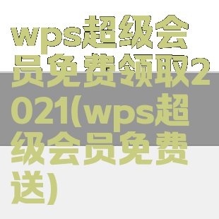 wps超级会员免费领取2021(wps超级会员免费送)