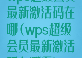 wps超级会员最新激活码在哪(wps超级会员最新激活码在哪看)