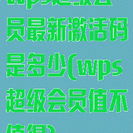 wps超级会员最新激活码是多少(wps超级会员值不值得)