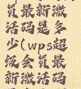 wps超级会员最新激活码是多少(wps超级会员最新激活码是多少啊)