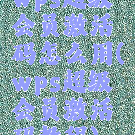 wps超级会员激活码怎么用(wps超级会员激活码教程)