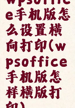 wpsoffice手机版怎么设置横向打印(wpsoffice手机版怎样横版打印)