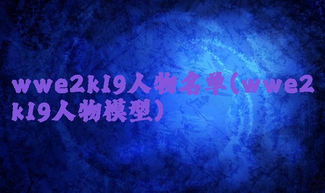 wwe2k19人物名单(wwe2k19人物模型)