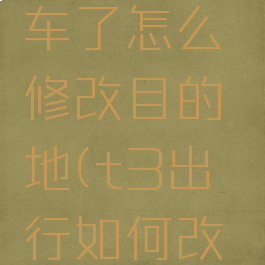 t3出行上车了怎么修改目的地(t3出行如何改目的地)