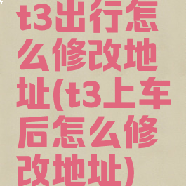 t3出行怎么修改地址(t3上车后怎么修改地址)