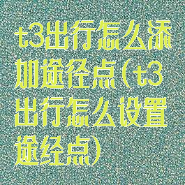 t3出行怎么添加途径点(t3出行怎么设置途经点)