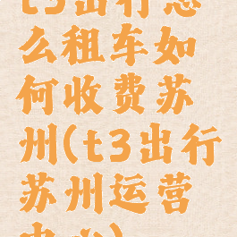 t3出行怎么租车如何收费苏州(t3出行苏州运营中心)