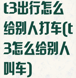 t3出行怎么给别人打车(t3怎么给别人叫车)