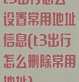 t3出行怎么设置常用地址信息(t3出行怎么删除常用地址)