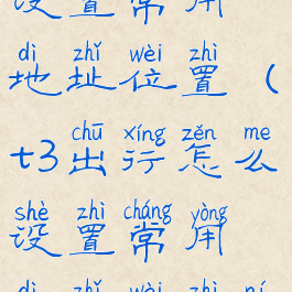 t3出行怎么设置常用地址位置(t3出行怎么设置常用地址位置呢)