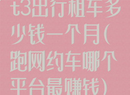 t3出行租车多少钱一个月(跑网约车哪个平台最赚钱)