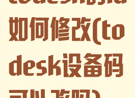 todesk的id如何修改(todesk设备码可以改吗)