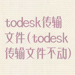 todesk传输文件(todesk传输文件不动)
