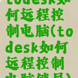 todesk如何远程控制电脑(todesk如何远程控制电脑锁屏)