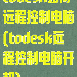 todesk如何远程控制电脑(todesk远程控制电脑开机)