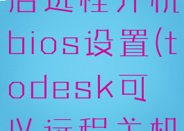 todesk开启远程开机bios设置(todesk可以远程关机吗)