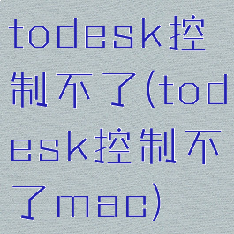 todesk控制不了(todesk控制不了mac)