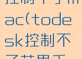 todesk控制不了mac(todesk控制不了苹果手机)