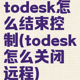 todesk怎么结束控制(todesk怎么关闭远程)