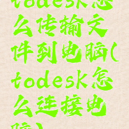 todesk怎么传输文件到电脑(todesk怎么连接电脑)