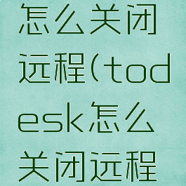 todesk怎么关闭远程(todesk怎么关闭远程控制)