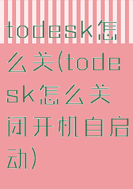 todesk怎么关(todesk怎么关闭开机自启动)