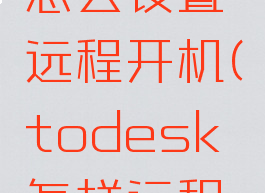 todesk怎么设置远程开机(todesk怎样远程开机)