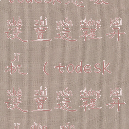 todesk怎么设置远程开机(todesk设置远程开机电脑)