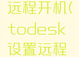 todesk怎么设置远程开机(todesk设置远程开机设置不了)