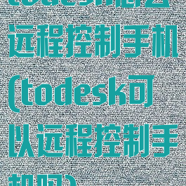 todesk怎么远程控制手机(todesk可以远程控制手机吗)