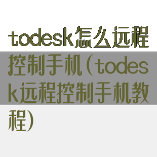 todesk怎么远程控制手机(todesk远程控制手机教程)