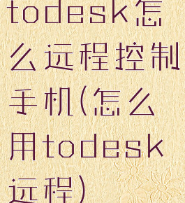 todesk怎么远程控制手机(怎么用todesk远程)