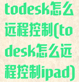 todesk怎么远程控制(todesk怎么远程控制ipad)