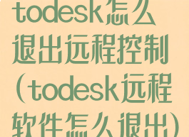 todesk怎么退出远程控制(todesk远程软件怎么退出)