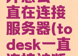 todesk打开怎么一直在连接服务器(todesk一直连接被断开)