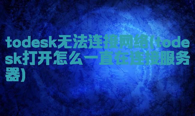 todesk无法连接网络(todesk打开怎么一直在连接服务器)