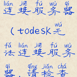 todesk无法连接服务器(todesk无法连接服务器,请检查网络)