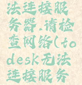 todesk无法连接服务器,请检查网络(todesk无法连接服务器)