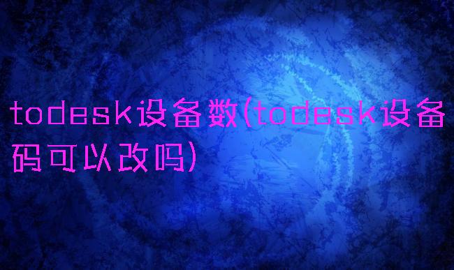 todesk设备数(todesk设备码可以改吗)