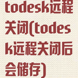 todesk远程关闭(todesk远程关闭后会储存)